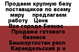 Продаем крупную базу поставщиков по всему миру!   предлагаем работу › Цена ­ 2 400 - Все города Бизнес » Продажа готового бизнеса   . Башкортостан респ.,Караидельский р-н